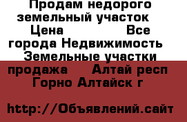 Продам недорого земельный участок  › Цена ­ 450 000 - Все города Недвижимость » Земельные участки продажа   . Алтай респ.,Горно-Алтайск г.